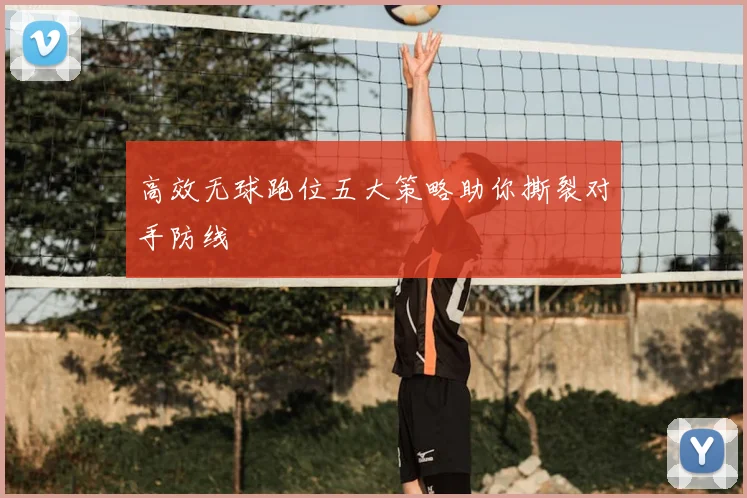 高效无球跑位五大策略助你撕裂对手防线