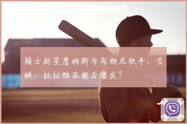 骑士新星詹姆斯与布朗尼联手，艾顿、拉拉维亚能否爆发？