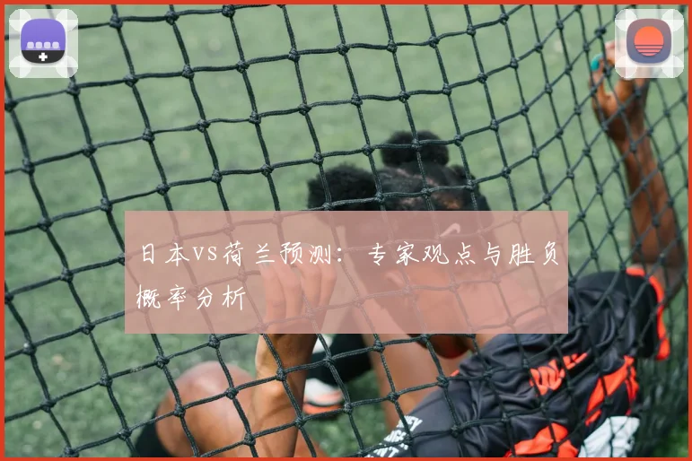 日本vs荷兰预测:专家观点与胜负概率分析