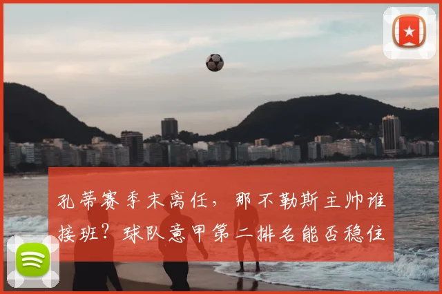 孔蒂赛季末离任，那不勒斯主帅谁接班？球队意甲第二排名能否稳住？