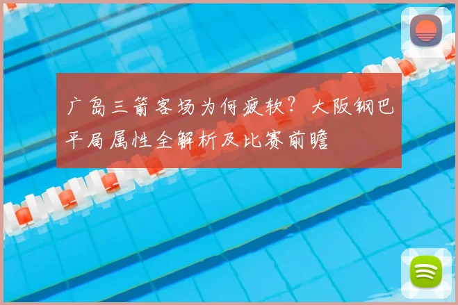 广岛三箭客场为何疲软？大阪钢巴平局属性全解析及比赛前瞻