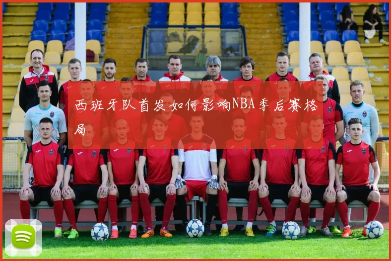 西班牙队首发如何影响NBA季后赛格局