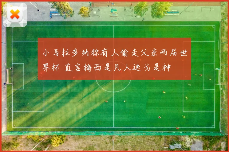 小马拉多纳称有人偷走父亲两届世界杯 直言梅西是凡人迭戈是神