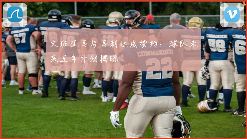 文班亚马与马刺达成续约,球队未来五年计划揭晓