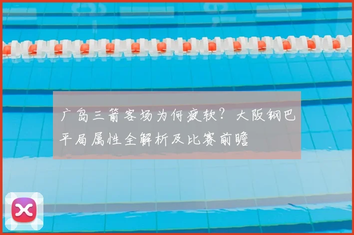 广岛三箭客场为何疲软?大阪钢巴平局属性全解析及比赛前瞻
