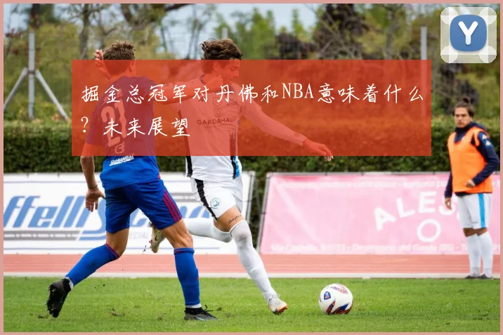 掘金总冠军对丹佛和NBA意味着什么？未来展望