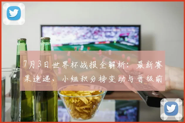 7月3日世界杯战报全解析:最新赛果速递、小组积分榜变动与晋级前景深度解读