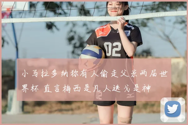 小马拉多纳称有人偷走父亲两届世界杯 直言梅西是凡人迭戈是神