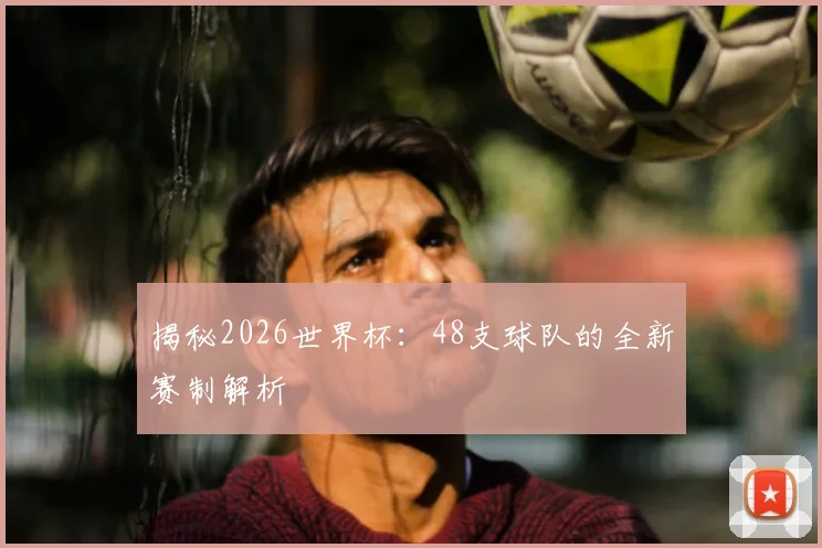 揭秘2026世界杯：48支球队的全新赛制解析