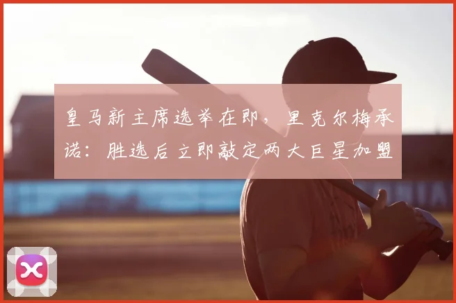 皇马新主席选举在即,里克尔梅承诺:胜选后立即敲定两大巨星加盟!