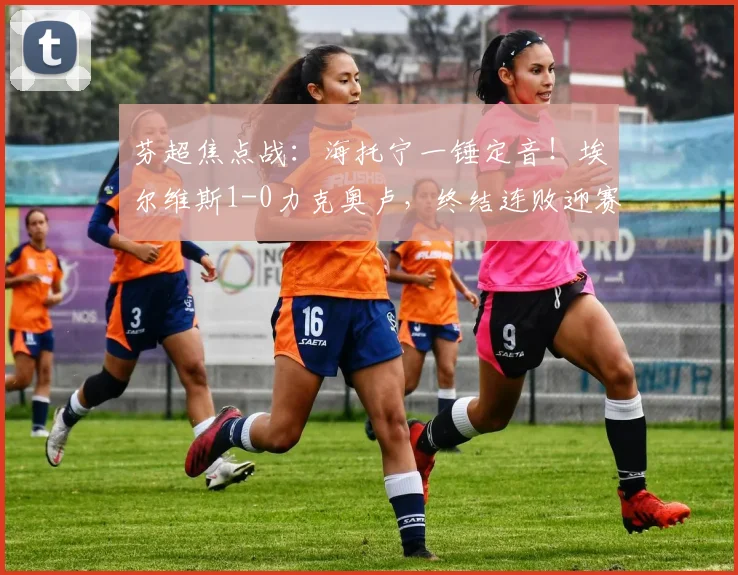 芬超焦点战:海托宁一锤定音!埃尔维斯1-0力克奥卢,终结连败迎赛季首胜,附全场集锦