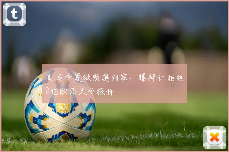 皇马今夏欲购奥利塞,曝拜仁拒绝2亿欧元天价报价